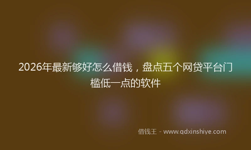 2026年最新够好怎么借钱，盘点五个网贷平台门槛低一点的软件