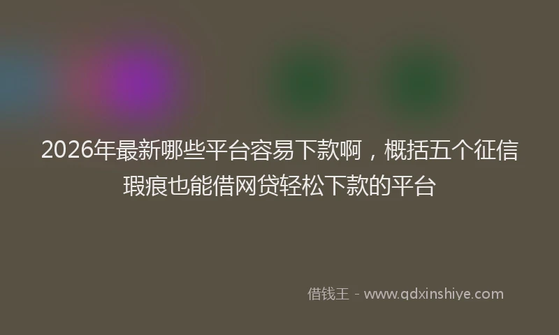 2026年最新哪些平台容易下款啊,概括五个征信瑕疵也能借网贷轻松下款的平台