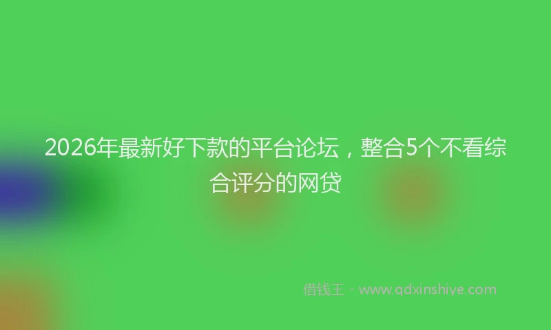 2026年最新好下款的平台论坛，整合5个不看综合评分的网贷