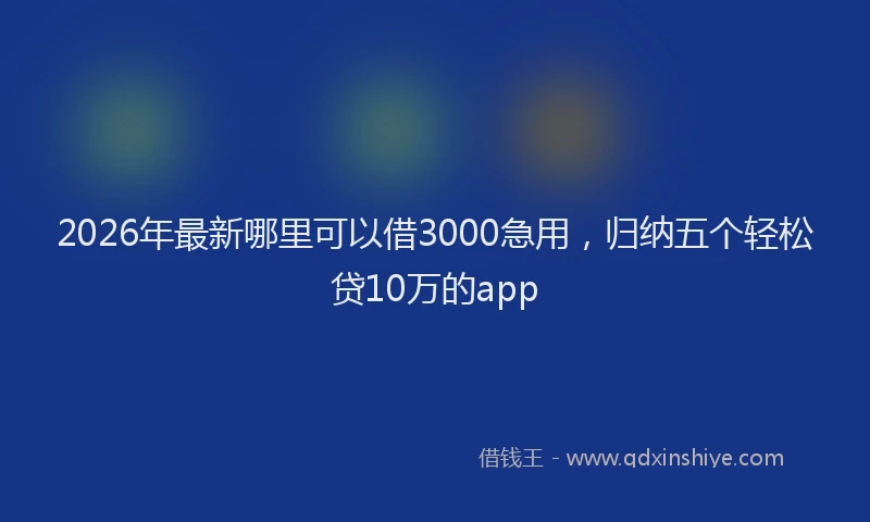 2026年最新哪里可以借3000急用，归纳五个轻松贷10万的app