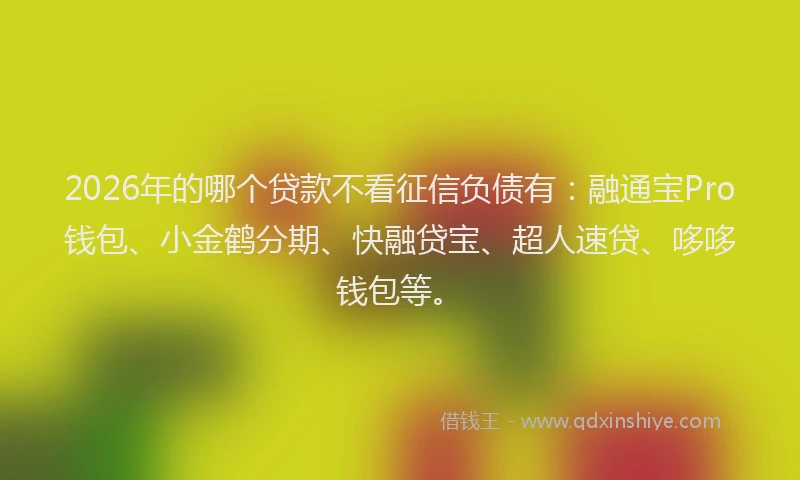 2026年的哪个贷款不看征信负债有:融通宝Pro钱包、小金鹤分期、快融贷宝、超人速贷、哆哆钱包等。