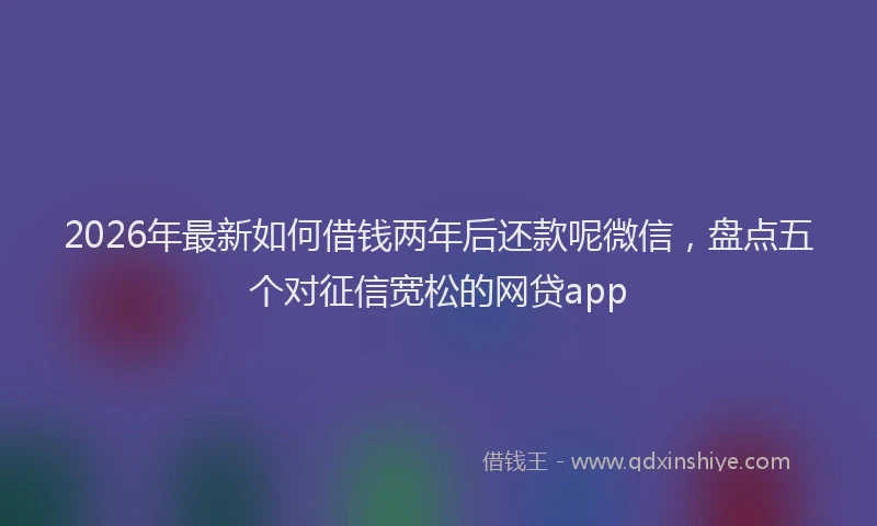 2026年最新如何借钱两年后还款呢微信，盘点五个对征信宽松的网贷app