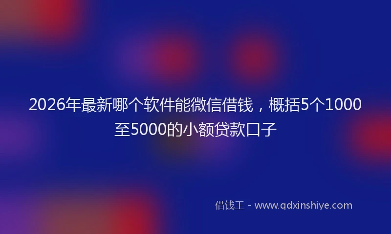 2026年最新哪个软件能微信借钱，概括5个1000至5000的小额贷款口子