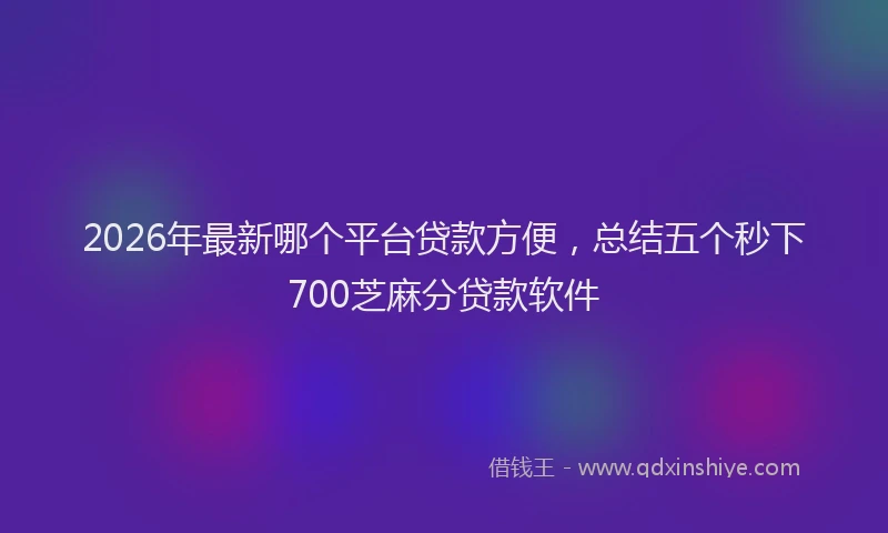 2026年最新哪个平台贷款方便，总结五个秒下700芝麻分贷款软件