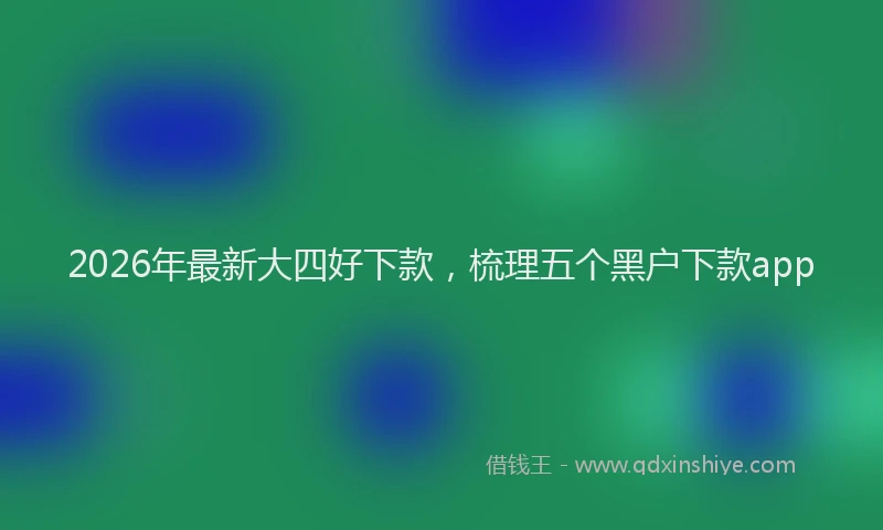 2026年最新大四好下款,梳理五个黑户下款app