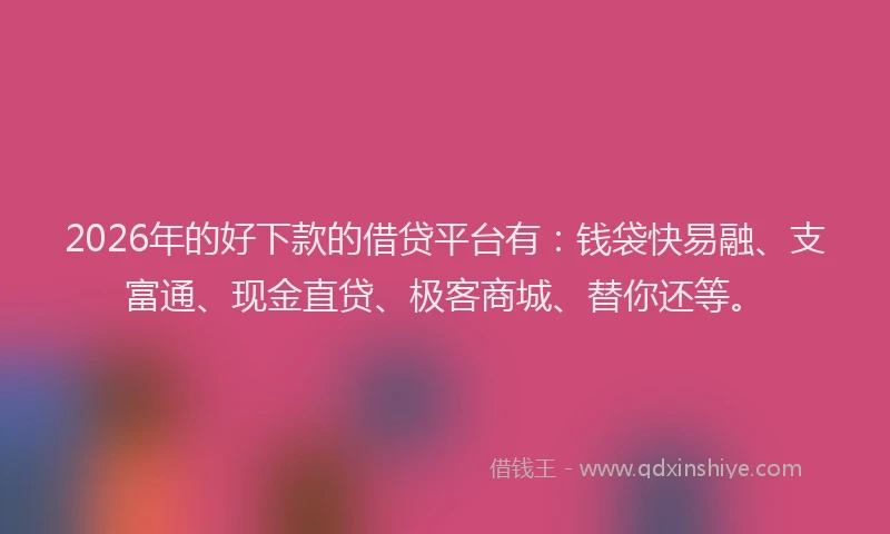 2026年的好下款的借贷平台有：钱袋快易融、支富通、现金直贷、极客商城、替你还等。