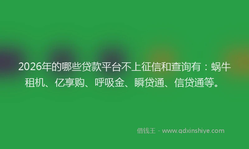 2026年的哪些贷款平台不上征信和查询有：蜗牛租机、亿享购、呼吸金、瞬贷通、信贷通等。