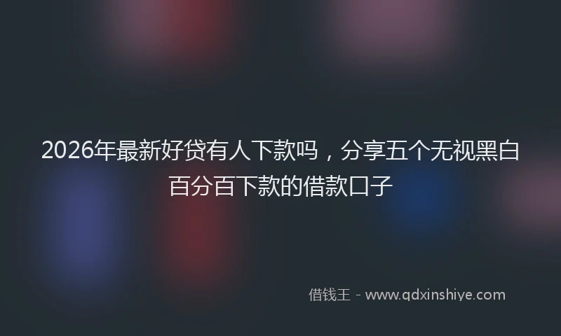 2026年最新好贷有人下款吗，分享五个无视黑白百分百下款的借款口子