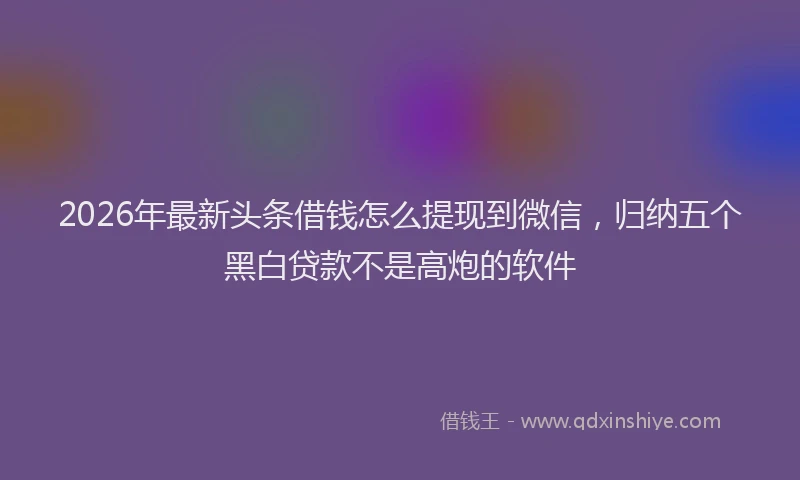 2026年最新头条借钱怎么提现到微信，归纳五个黑白贷款不是高炮的软件