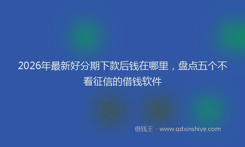 2026年最新好分期下款后钱在哪里，盘点五个不看征信的借钱软件