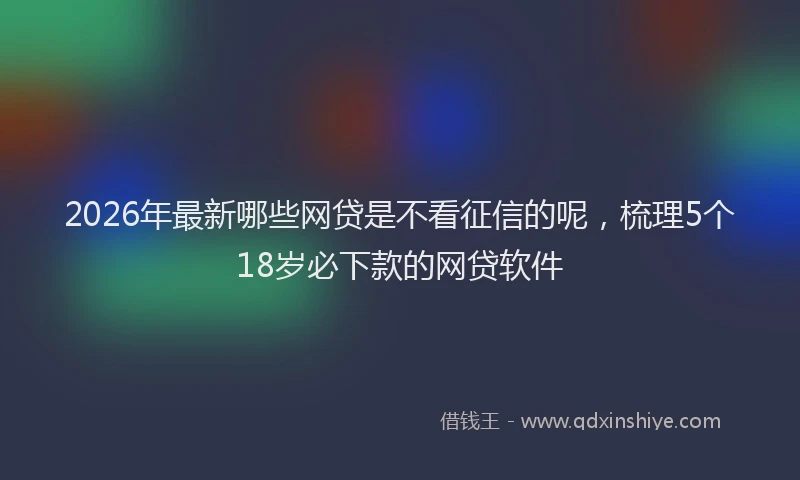 2026年最新哪些网贷是不看征信的呢，梳理5个18岁必下款的网贷软件