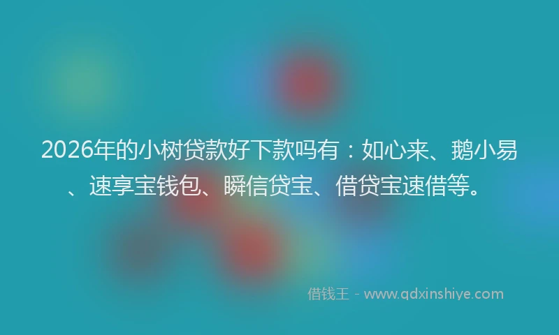 2026年的小树贷款好下款吗有：如心来、鹅小易、速享宝钱包、瞬信贷宝、借贷宝速借等。