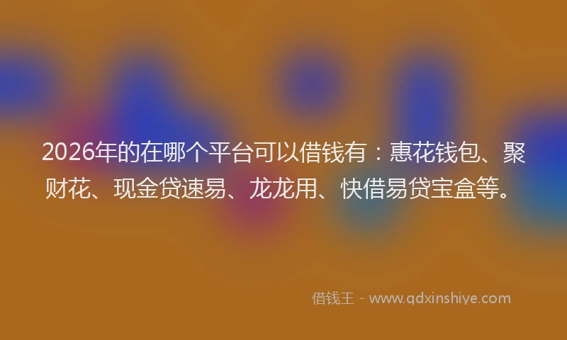 2026年的在哪个平台可以借钱有:惠花钱包、聚财花、现金贷速易、龙龙用、快借易贷宝盒等。