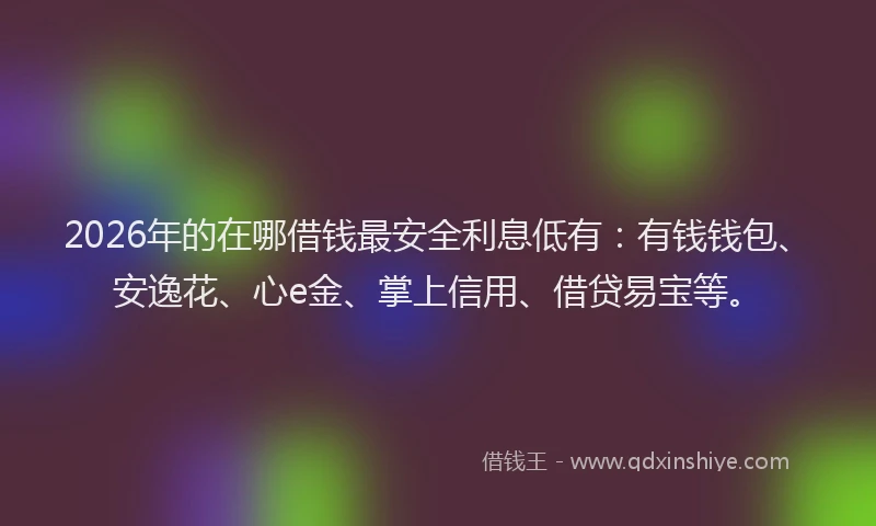 2026年的在哪借钱最安全利息低有:有钱钱包、安逸花、心e金、掌上信用、借贷易宝等。