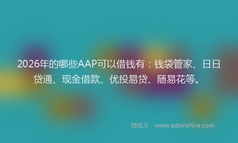 2026年的哪些AAP可以借钱有：钱袋管家、日日贷通、现金借款、优投易贷、随易花等。