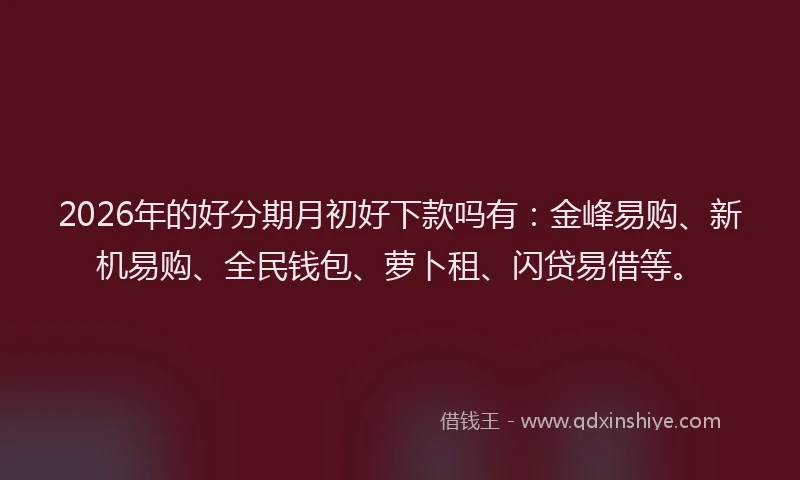 2026年的好分期月初好下款吗有：金峰易购、新机易购、全民钱包、萝卜租、闪贷易借等。
