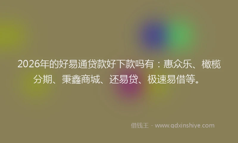 2026年的好易通贷款好下款吗有：惠众乐、橄榄分期、秉鑫商城、还易贷、极速易借等。