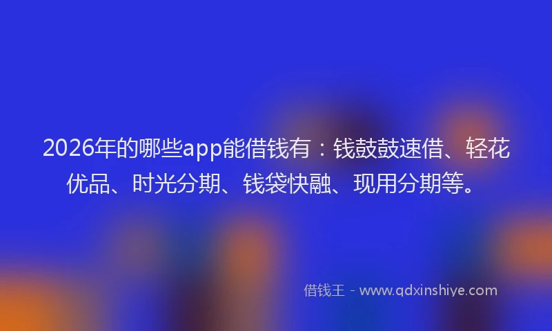2026年的哪些app能借钱有：钱鼓鼓速借、轻花优品、时光分期、钱袋快融、现用分期等。