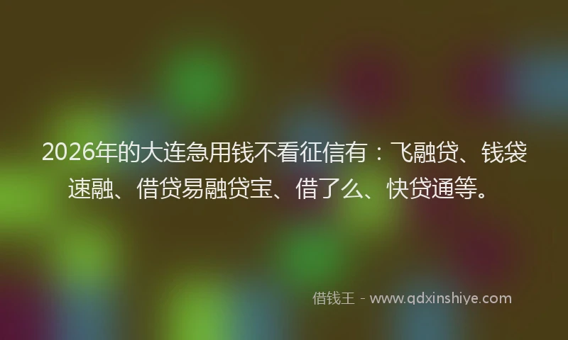 2026年的大连急用钱不看征信有：飞融贷、钱袋速融、借贷易融贷宝、借了么、快贷通等。