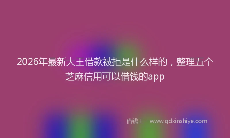 2026年最新大王借款被拒是什么样的,整理五个芝麻信用可以借钱的app