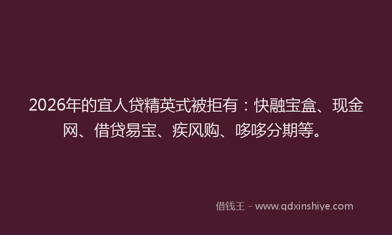 2026年的宜人贷精英式被拒有：快融宝盒、现金网、借贷易宝、疾风购、哆哆分期等。