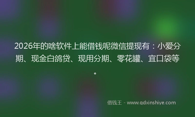 2026年的啥软件上能借钱呢微信提现有：小爱分期、现金白鸽贷、现用分期、零花罐、宜口袋等。