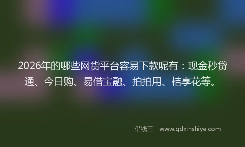 2026年的哪些网货平台容易下款呢有:现金秒贷通、今日购、易借宝融、拍拍用、桔享花等。