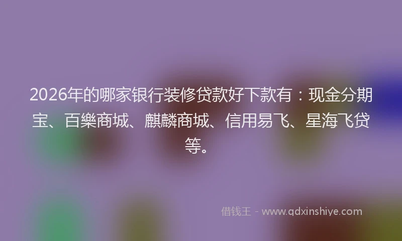 2026年的哪家银行装修贷款好下款有：现金分期宝、百樂商城、麒麟商城、信用易飞、星海飞贷等。