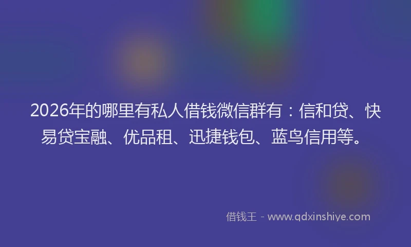 2026年的哪里有私人借钱微信群有：信和贷、快易贷宝融、优品租、迅捷钱包、蓝鸟信用等。