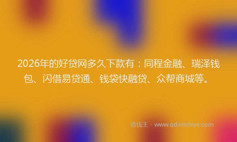 2026年的好贷网多久下款有：同程金融、瑞泽钱包、闪借易贷通、钱袋快融贷、众帮商城等。
