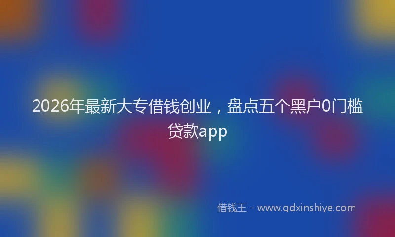 2026年最新大专借钱创业,盘点五个黑户0门槛贷款app