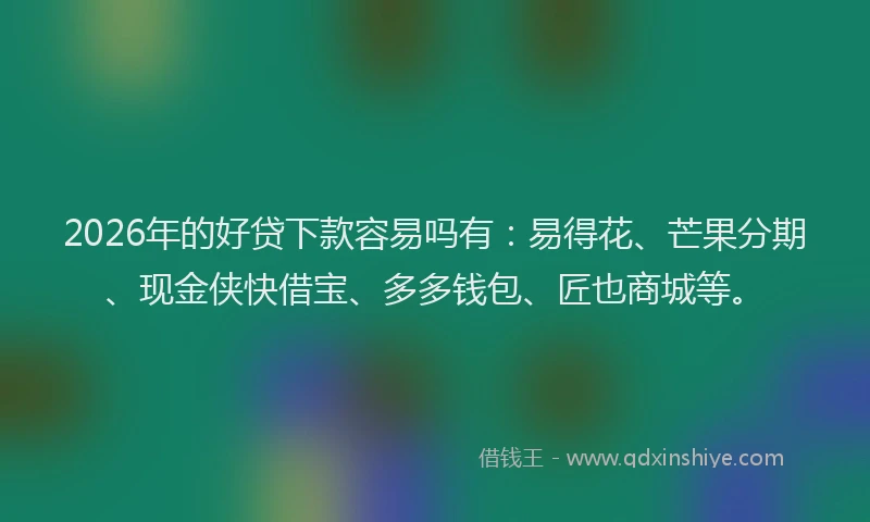 2026年的好贷下款容易吗有：易得花、芒果分期、现金侠快借宝、多多钱包、匠也商城等。