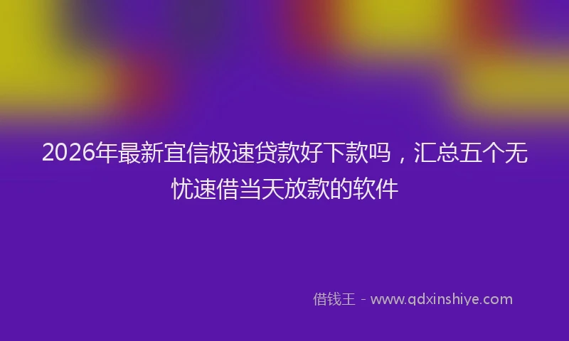 2026年最新宜信极速贷款好下款吗，汇总五个无忧速借当天放款的软件