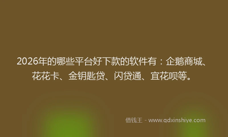 2026年的哪些平台好下款的软件有：企鹅商城、花花卡、金钥匙贷、闪贷通、宜花呗等。