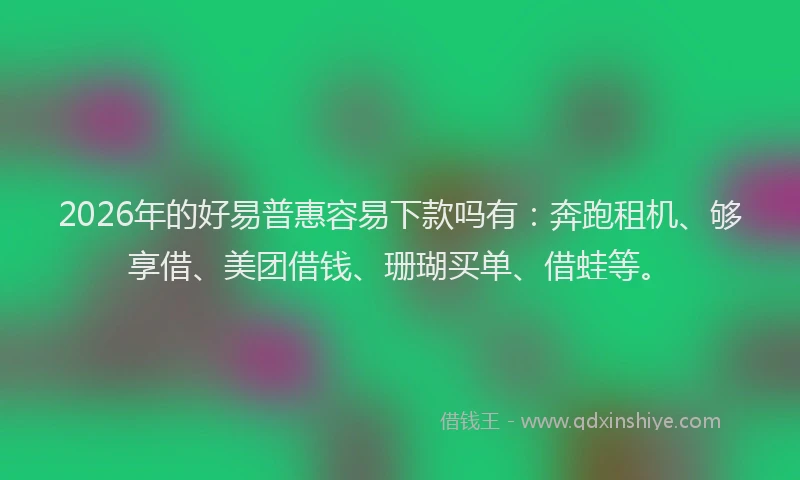 2026年的好易普惠容易下款吗有：奔跑租机、够享借、美团借钱、珊瑚买单、借蛙等。