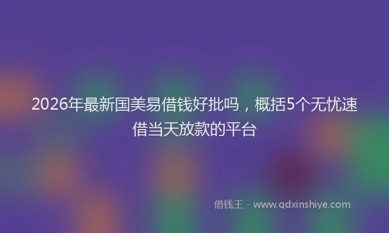 2026年最新国美易借钱好批吗，概括5个无忧速借当天放款的平台