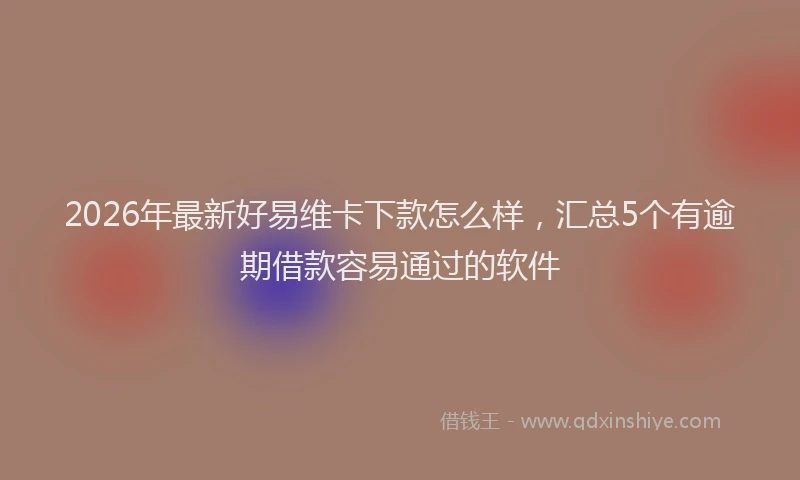 2026年最新好易维卡下款怎么样，汇总5个有逾期借款容易通过的软件