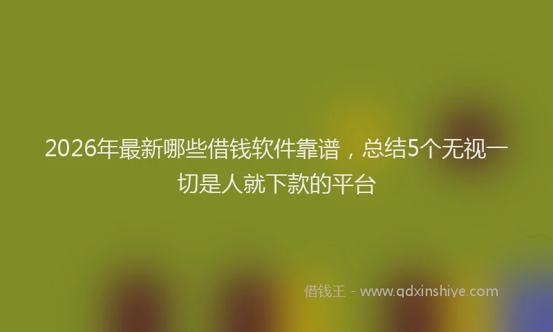 2026年最新哪些借钱软件靠谱，总结5个无视一切是人就下款的平台