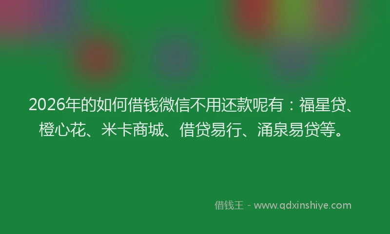 2026年的如何借钱微信不用还款呢有：福星贷、橙心花、米卡商城、借贷易行、涌泉易贷等。