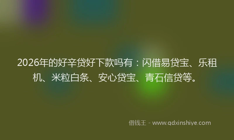 2026年的好辛贷好下款吗有：闪借易贷宝、乐租机、米粒白条、安心贷宝、青石信贷等。