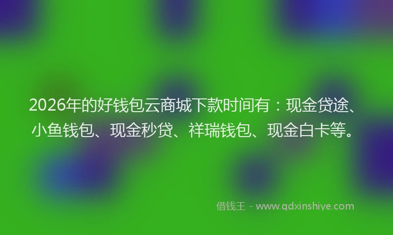 2026年的好钱包云商城下款时间有：现金贷途、小鱼钱包、现金秒贷、祥瑞钱包、现金白卡等。
