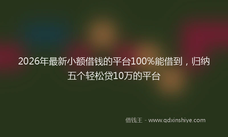 2026年最新小额借钱的平台100%能借到，归纳五个轻松贷10万的平台