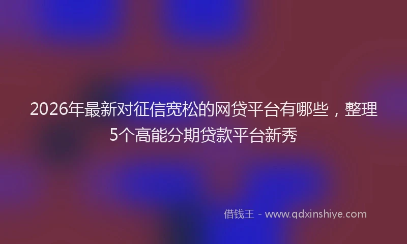 2026年最新对征信宽松的网贷平台有哪些，整理5个高能分期贷款平台新秀