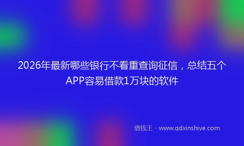 2026年最新哪些银行不看重查询征信，总结五个APP容易借款1万块的软件