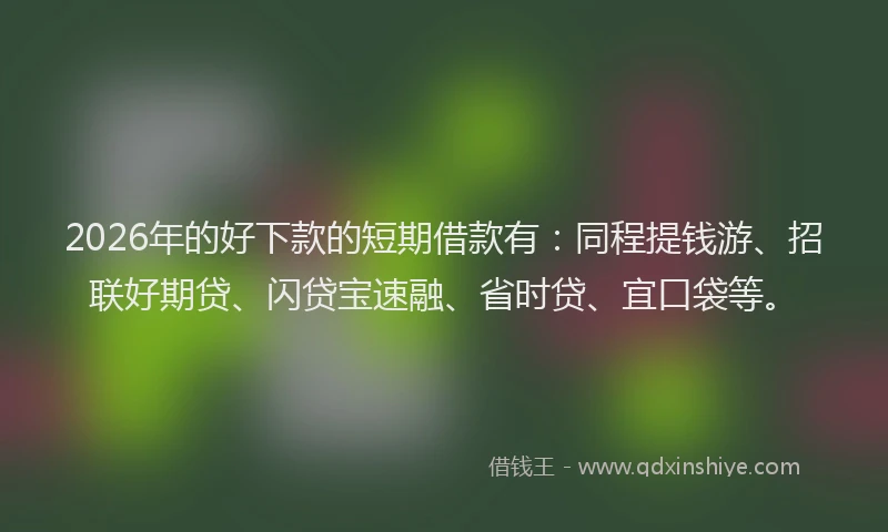 2026年的好下款的短期借款有：同程提钱游、招联好期贷、闪贷宝速融、省时贷、宜口袋等。
