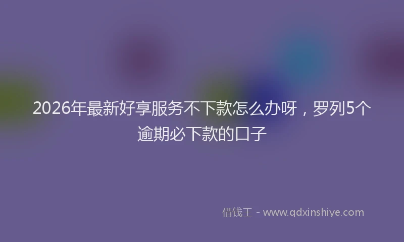2026年最新好享服务不下款怎么办呀，罗列5个逾期必下款的口子
