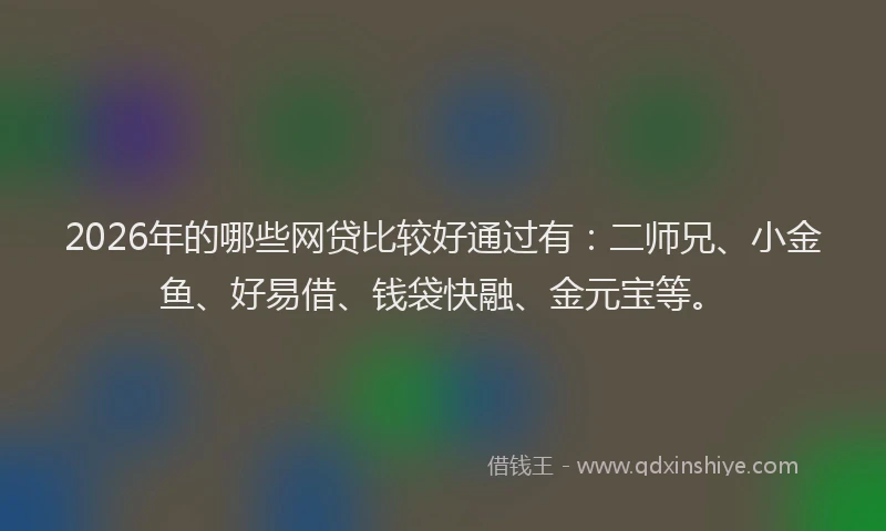 2026年的哪些网贷比较好通过有：二师兄、小金鱼、好易借、钱袋快融、金元宝等。