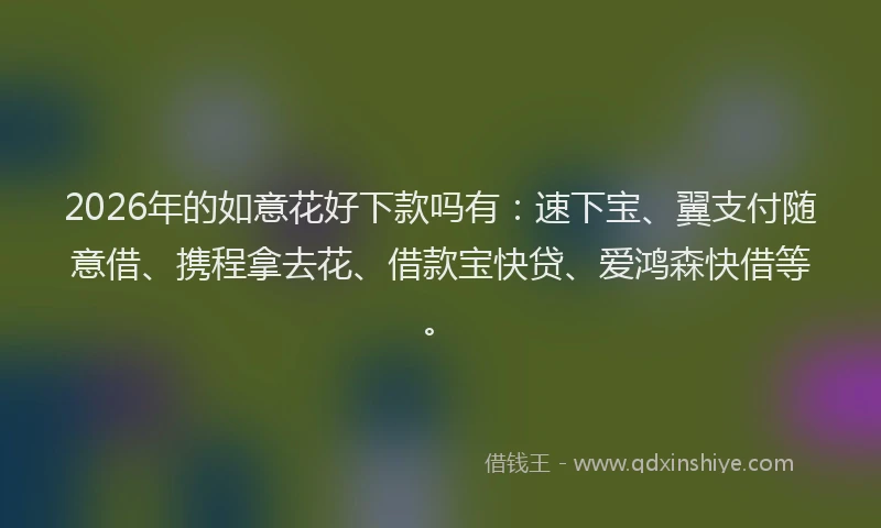 2026年的如意花好下款吗有：速下宝、翼支付随意借、携程拿去花、借款宝快贷、爱鸿森快借等。