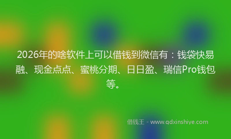 2026年的啥软件上可以借钱到微信有：钱袋快易融、现金点点、蜜桃分期、日日盈、瑞信Pro钱包等。