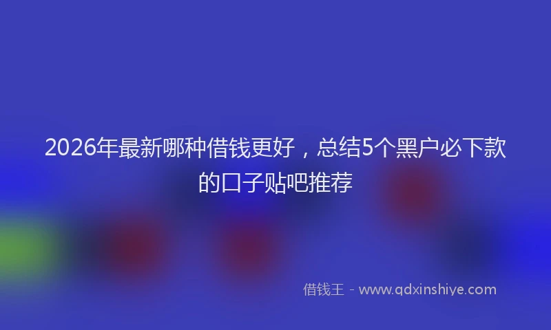 2026年最新哪种借钱更好,总结5个黑户必下款的口子贴吧推荐
